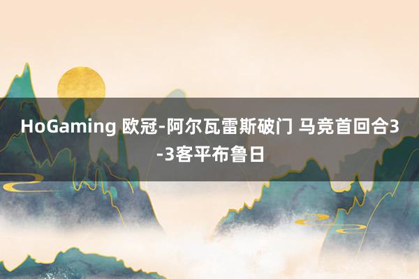 HoGaming 欧冠-阿尔瓦雷斯破门 马竞首回合3-3客平布鲁日