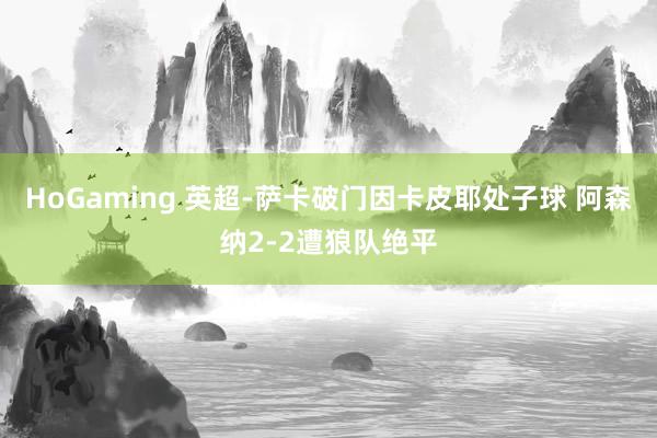 HoGaming 英超-萨卡破门因卡皮耶处子球 阿森纳2-2遭狼队绝平