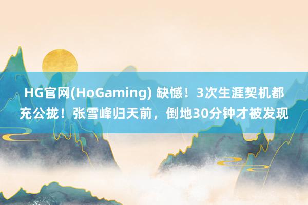 HG官网(HoGaming) 缺憾！3次生涯契机都充公拢！张雪峰归天前，倒地30分钟才被发现