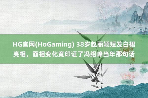 HG官网(HoGaming) 38岁赵丽颖短发白裙亮相，面相变化竟印证了冯绍峰当年那句话