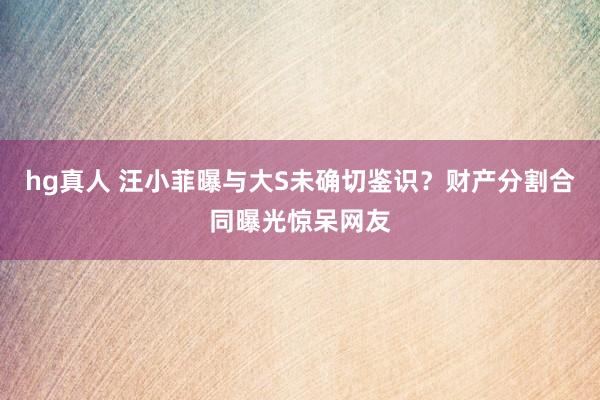 hg真人 汪小菲曝与大S未确切鉴识？财产分割合同曝光惊呆网友