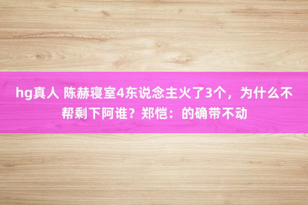 hg真人 陈赫寝室4东说念主火了3个，为什么不帮剩下阿谁？郑恺：的确带不动