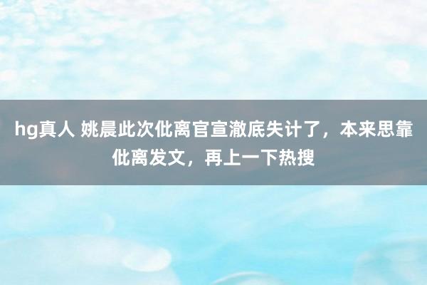 hg真人 姚晨此次仳离官宣澈底失计了，本来思靠仳离发文，再上一下热搜