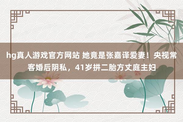 hg真人游戏官方网站 她竟是张嘉译爱妻！央视常客婚后阴私，41岁拼二胎方丈庭主妇