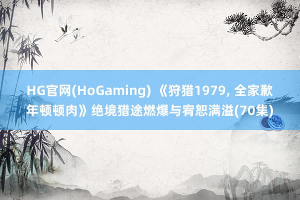 HG官网(HoGaming) 《狩猎1979, 全家歉年顿顿肉》绝境猎途燃爆与宥恕满溢(70集)