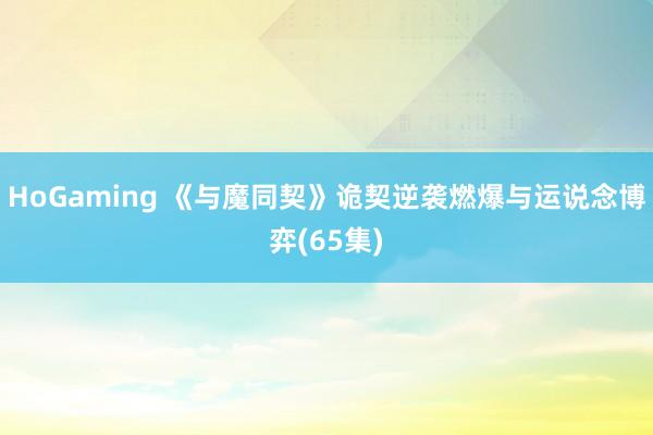 HoGaming 《与魔同契》诡契逆袭燃爆与运说念博弈(65集)
