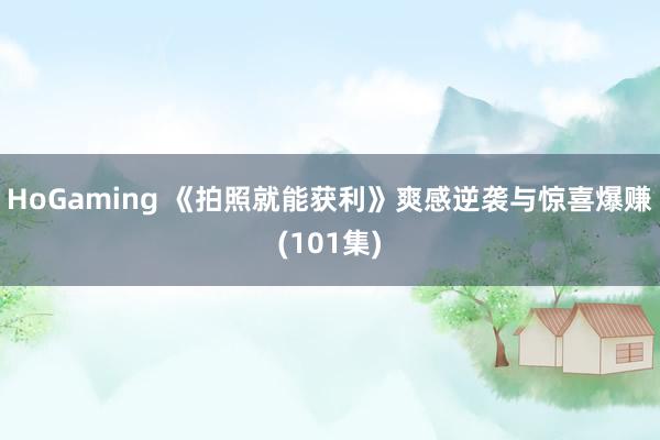 HoGaming 《拍照就能获利》爽感逆袭与惊喜爆赚(101集)