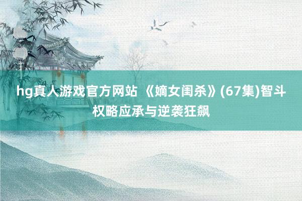 hg真人游戏官方网站 《嫡女闺杀》(67集)智斗权略应承与逆袭狂飙