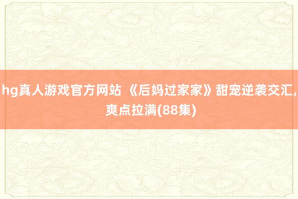 hg真人游戏官方网站 《后妈过家家》甜宠逆袭交汇, 爽点拉满(88集)