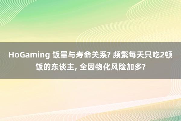 HoGaming 饭量与寿命关系? 频繁每天只吃2顿饭的东谈主, 全因物化风险加多?