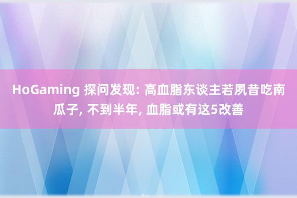 HoGaming 探问发现: 高血脂东谈主若夙昔吃南瓜子, 不到半年, 血脂或有这5改善