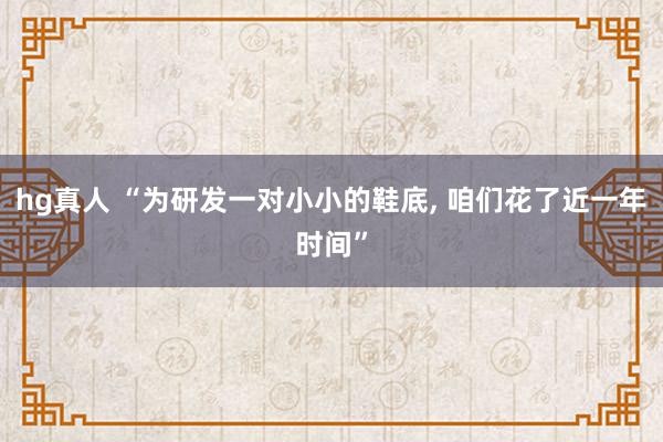 hg真人 “为研发一对小小的鞋底, 咱们花了近一年时间”