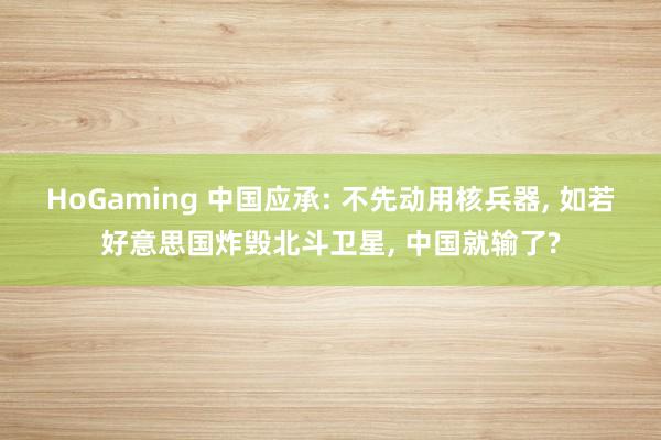 HoGaming 中国应承: 不先动用核兵器, 如若好意思国炸毁北斗卫星, 中国就输了?