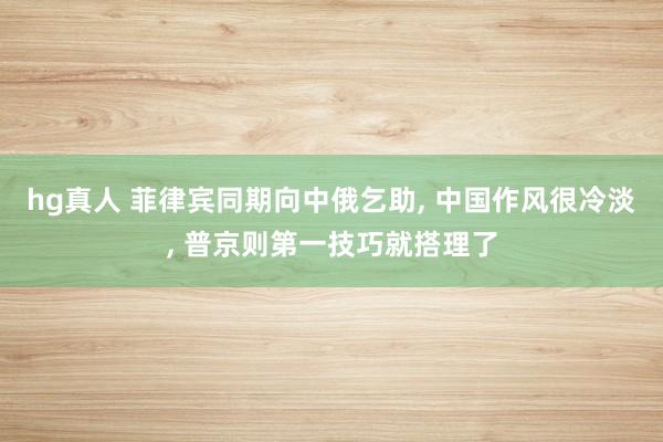 hg真人 菲律宾同期向中俄乞助, 中国作风很冷淡, 普京则第一技巧就搭理了