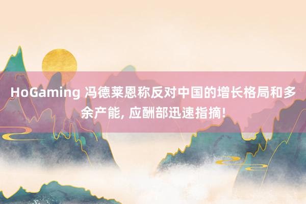HoGaming 冯德莱恩称反对中国的增长格局和多余产能， 应酬部迅速指摘!