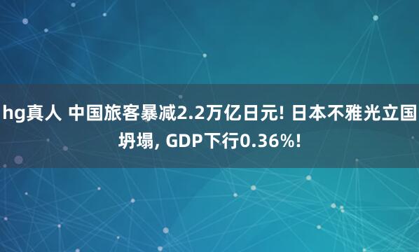 hg真人 中国旅客暴减2.2万亿日元! 日本不雅光立国坍塌, GDP下行0.36%!