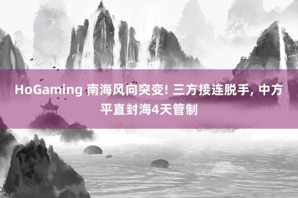 HoGaming 南海风向突变! 三方接连脱手, 中方平直封海4天管制