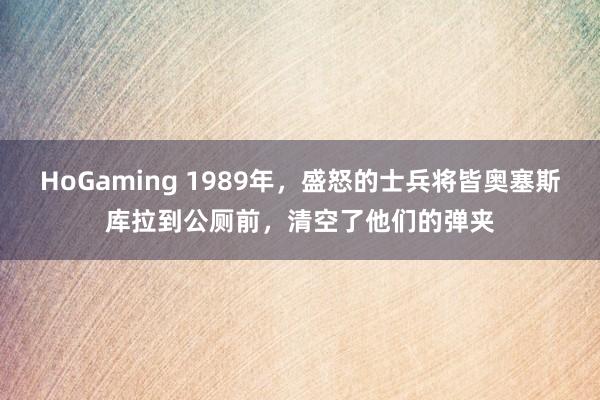 HoGaming 1989年，盛怒的士兵将皆奥塞斯库拉到公厕前，清空了他们的弹夹
