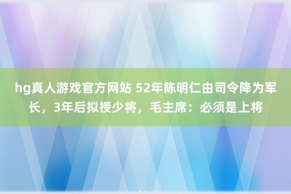 hg真人游戏官方网站 52年陈明仁由司令降为军长，3年后拟授少将，毛主席：必须是上将