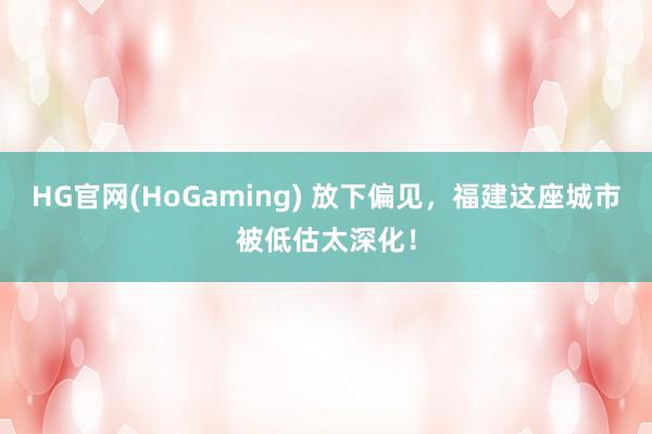 HG官网(HoGaming) 放下偏见，福建这座城市被低估太深化！