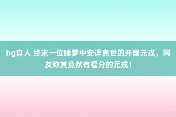 hg真人 终末一位睡梦中安详离世的开国元戎，网友称其竟然有福分的元戎！