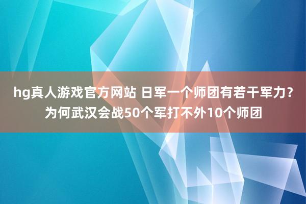 hg真人游戏官方网站 日军一个师团有若干军力？为何武汉会战50个军打不外10个师团