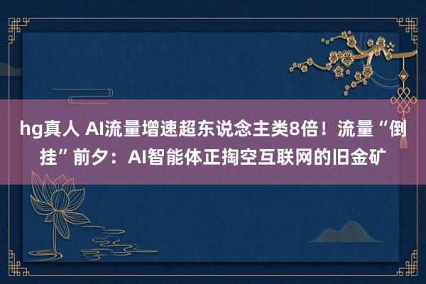 hg真人 AI流量增速超东说念主类8倍！流量“倒挂”前夕：AI智能体正掏空互联网的旧金矿
