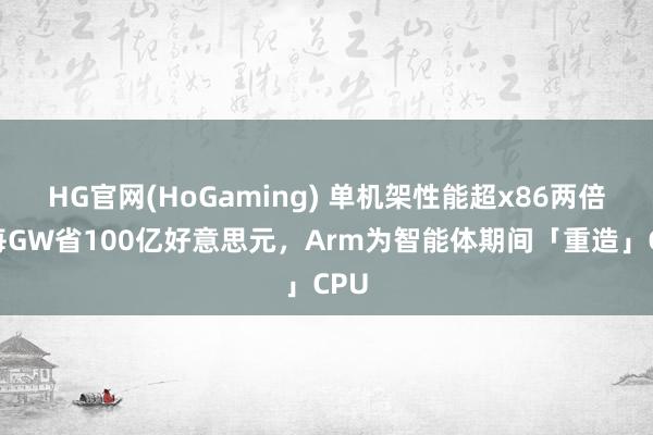 HG官网(HoGaming) 单机架性能超x86两倍、每GW省100亿好意思元，Arm为智能体期间「重造」CPU