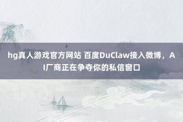 hg真人游戏官方网站 百度DuClaw接入微博，AI厂商正在争夺你的私信窗口