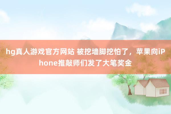 hg真人游戏官方网站 被挖墙脚挖怕了，苹果向iPhone推敲师们发了大笔奖金