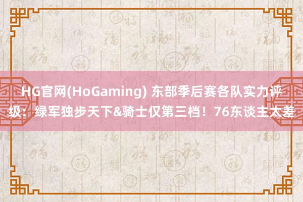 HG官网(HoGaming) 东部季后赛各队实力评级：绿军独步天下&骑士仅第三档！76东谈主太差