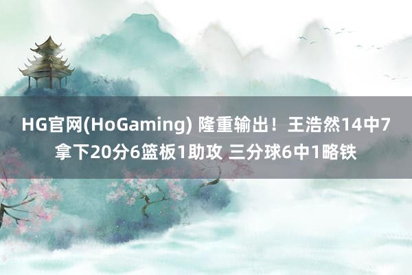 HG官网(HoGaming) 隆重输出！王浩然14中7拿下20分6篮板1助攻 三分球6中1略铁