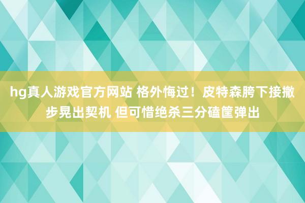 hg真人游戏官方网站 格外悔过！皮特森胯下接撤步晃出契机 但可惜绝杀三分磕筐弹出