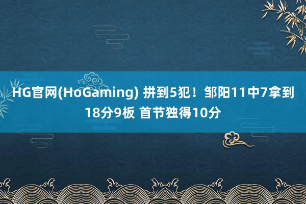 HG官网(HoGaming) 拼到5犯！邹阳11中7拿到18分9板 首节独得10分