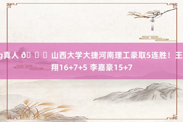 hg真人 🏀山西大学大捷河南理工豪取5连胜！王昱翔16+7+5 李嘉豪15+7