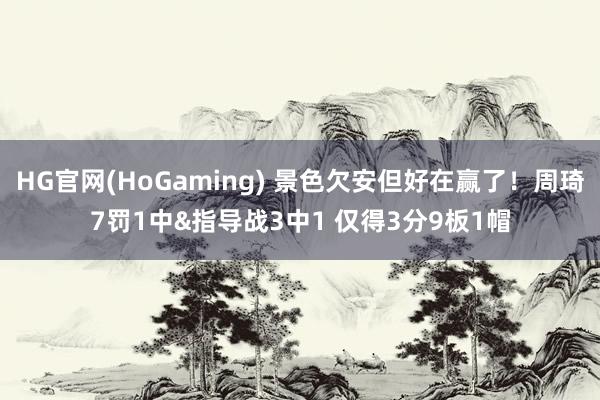 HG官网(HoGaming) 景色欠安但好在赢了！周琦7罚1中&指导战3中1 仅得3分9板1帽