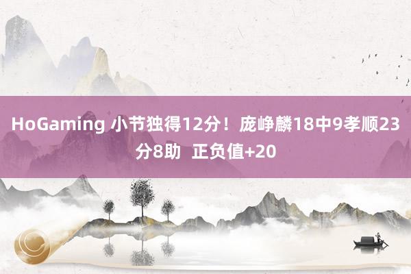 HoGaming 小节独得12分！庞峥麟18中9孝顺23分8助  正负值+20