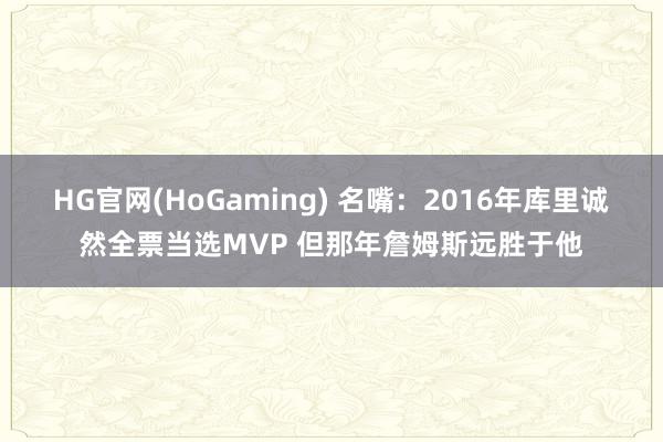 HG官网(HoGaming) 名嘴：2016年库里诚然全票当选MVP 但那年詹姆斯远胜于他