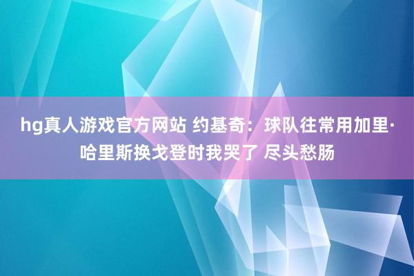 hg真人游戏官方网站 约基奇：球队往常用加里·哈里斯换戈登时我哭了 尽头愁肠