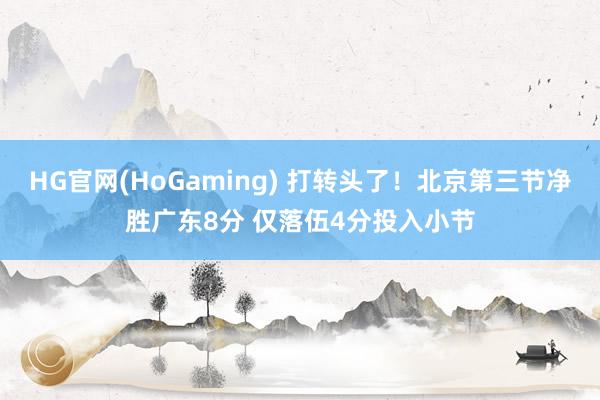 HG官网(HoGaming) 打转头了！北京第三节净胜广东8分 仅落伍4分投入小节