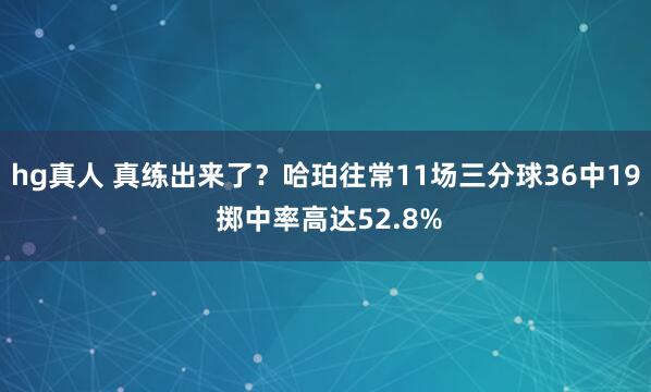 hg真人 真练出来了？哈珀往常11场三分球36中19 掷中率高达52.8%