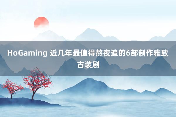 HoGaming 近几年最值得熬夜追的6部制作雅致古装剧