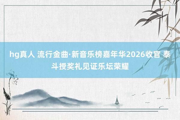 hg真人 流行金曲·新音乐榜嘉年华2026收官 泰斗授奖礼见证乐坛荣耀