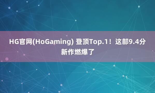 HG官网(HoGaming) 登顶Top.1！这部9.4分新作燃爆了
