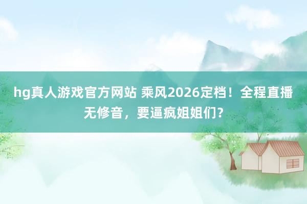 hg真人游戏官方网站 乘风2026定档！全程直播无修音，要逼疯姐姐们？