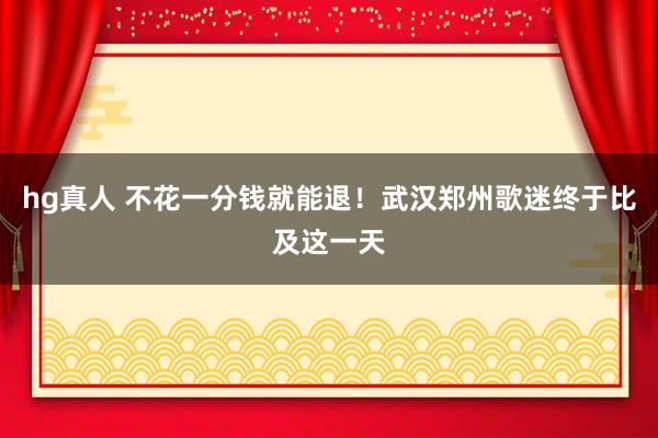 hg真人 不花一分钱就能退！武汉郑州歌迷终于比及这一天