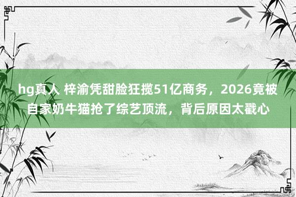 hg真人 梓渝凭甜脸狂揽51亿商务，2026竟被自家奶牛猫抢了综艺顶流，背后原因太戳心
