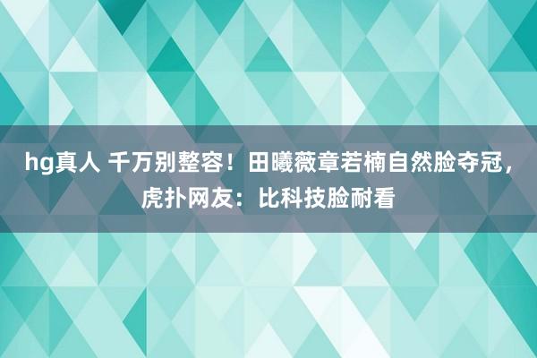 hg真人 千万别整容！田曦薇章若楠自然脸夺冠，虎扑网友：比科技脸耐看