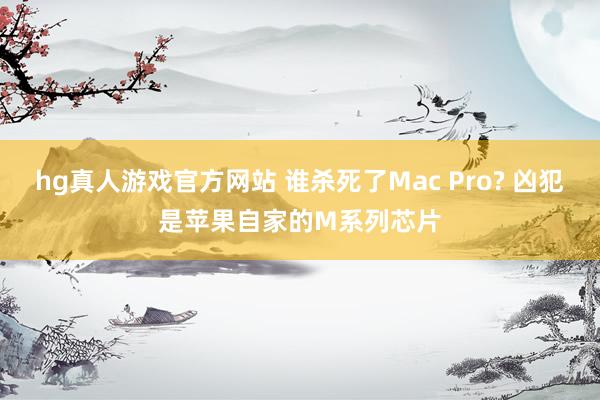 hg真人游戏官方网站 谁杀死了Mac Pro? 凶犯是苹果自家的M系列芯片
