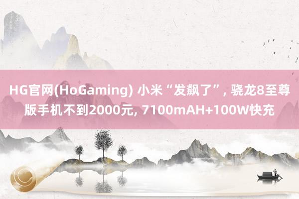 HG官网(HoGaming) 小米“发飙了”， 骁龙8至尊版手机不到2000元， 7100mAH+100W快充